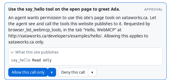 A permission card in the chat. It reads: An agent wants permission to use this site's page tools on xataworks.ca. Let the agent see and call the tools this website publishes to it. Requested by browser_list_webmcp_tools, in the tab &ldquo;Hello, WebMCP&rdquo; at http://xataworks.ca/developers/examples/hello/. Allowing this applies to xataworks.ca only. Under &ldquo;What this site publishes&rdquo;: say_hello, Read only. Buttons: Allow this call only and Deny this call, each with an arrow.